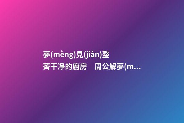 夢(mèng)見(jiàn)整齊干凈的廚房　周公解夢(mèng)之夢(mèng)到整齊干凈的廚房